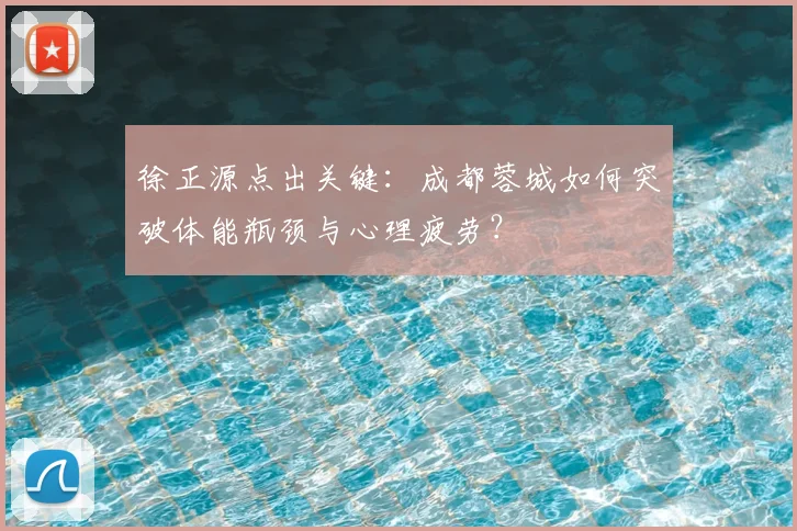 徐正源点出关键：成都蓉城如何突破体能瓶颈与心理疲劳？