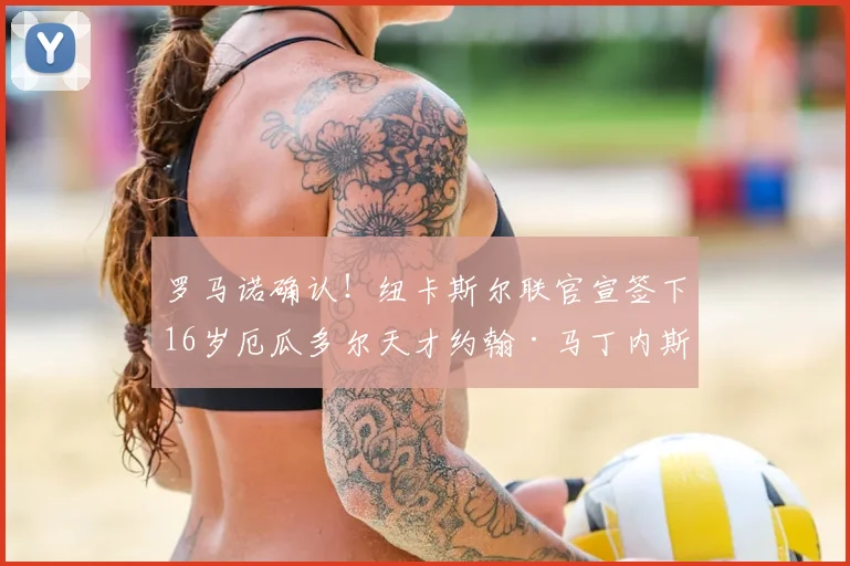 罗马诺确认！纽卡斯尔联官宣签下16岁厄瓜多尔天才约翰·马丁内斯，转会费与球员特点深度解析