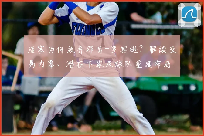 活塞为何放弃邓肯-罗宾逊？解读交易内幕、潜在下家及球队重建布局