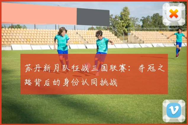 苏丹新月队征战三国联赛：夺冠之路背后的身份认同挑战