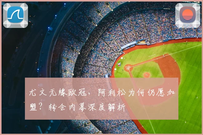 尤文无缘欧冠，阿利松为何仍愿加盟？转会内幕深度解析