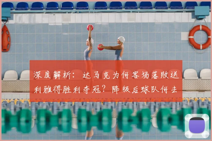 深度解析：达马克为何客场落败送利雅得胜利夺冠？降级后球队何去何从