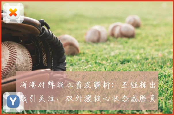 海港对阵浙江首发解析：王钰栋出战引关注，双外援核心状态成胜负手