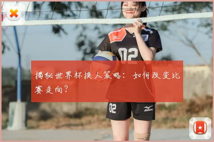 揭秘世界杯换人策略：如何改变比赛走向？