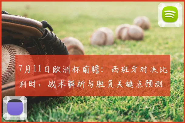 7月11日欧洲杯前瞻：西班牙对决比利时，战术解析与胜负关键点预测
