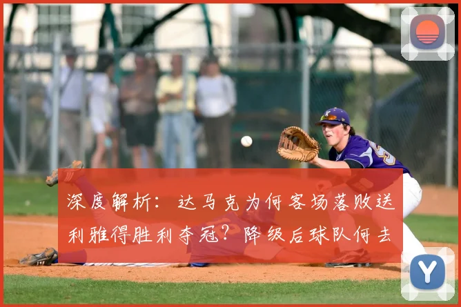 深度解析:达马克为何客场落败送利雅得胜利夺冠?降级后球队何去何从