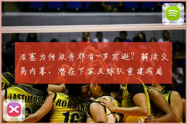 活塞为何放弃邓肯-罗宾逊?解读交易内幕、潜在下家及球队重建布局