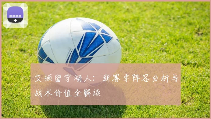 艾顿留守湖人：新赛季阵容分析与战术价值全解读