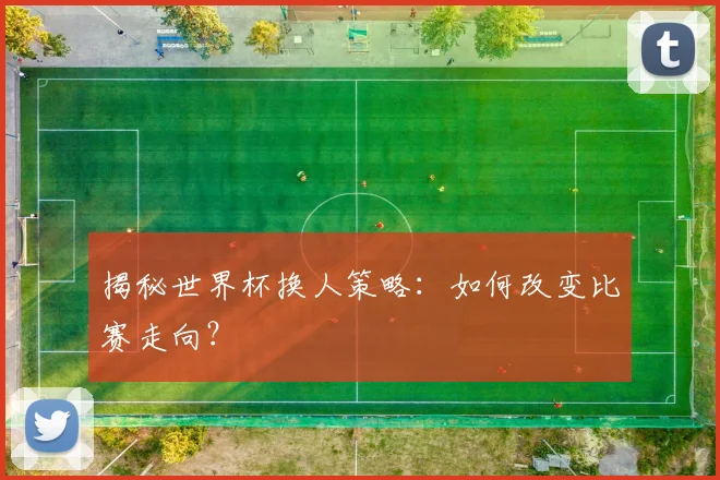 揭秘世界杯换人策略:如何改变比赛走向?
